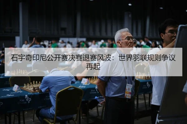 石宇奇印尼公开赛决赛退赛风波：世界羽联规则争议再起